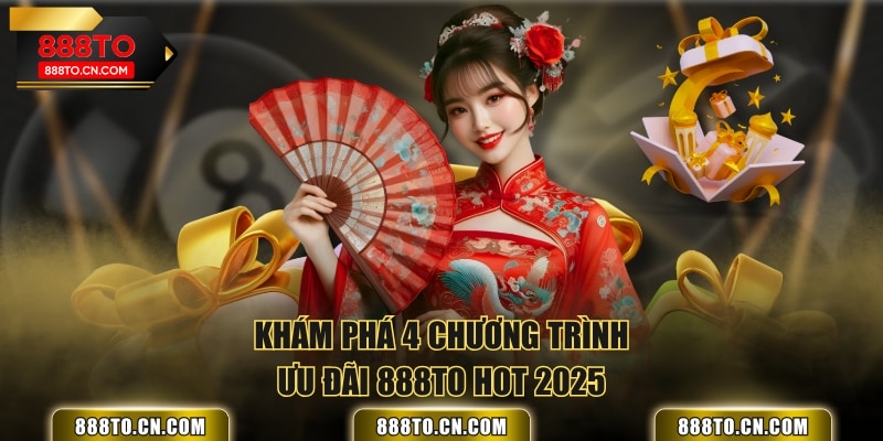 Khám phá 4 chương trình ưu đãi 888TO hot 2025